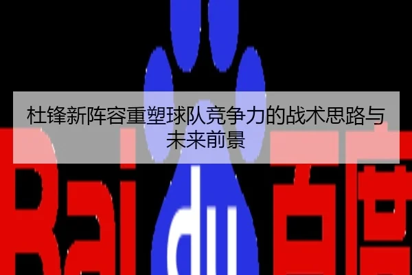 杜锋新阵容重塑球队竞争力的战术思路与未来前景