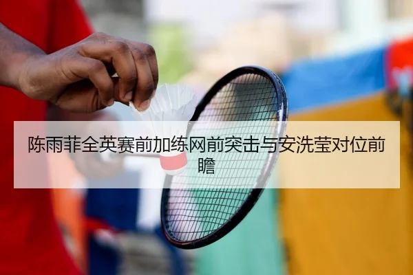 陈雨菲全英赛前加练网前突击与安洗莹对位前瞻