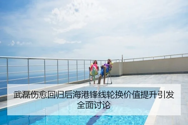 武磊伤愈回归后海港锋线轮换价值提升引发全面讨论