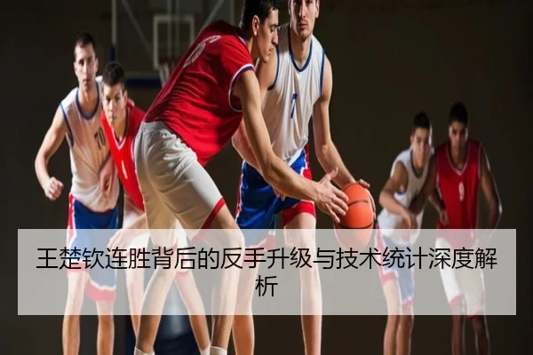 王楚钦连胜背后的反手升级与技术统计深度解析