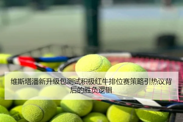维斯塔潘新升级包测试积极红牛排位赛策略引热议背后的胜负逻辑