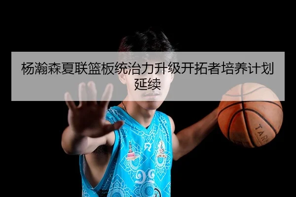 杨瀚森夏联篮板统治力升级开拓者培养计划延续