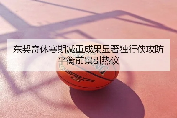 东契奇休赛期减重成果显著独行侠攻防平衡前景引热议
