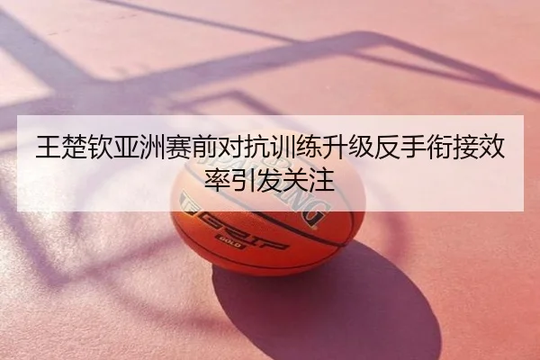 王楚钦亚洲赛前对抗训练升级反手衔接效率引发关注